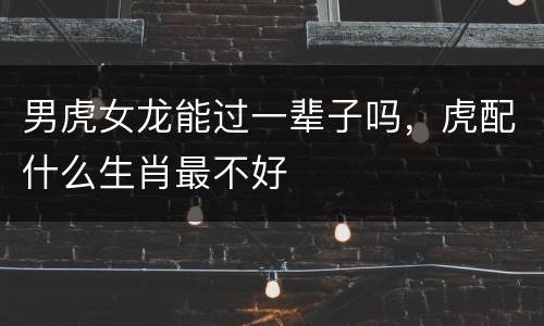 男虎女龙能过一辈子吗，虎配什么生肖最不好