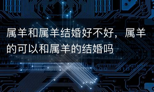 属羊和属羊结婚好不好，属羊的可以和属羊的结婚吗