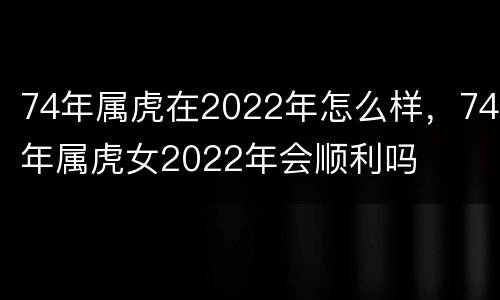 74年属虎在2022年怎么样，74年属虎女2022年会顺利吗