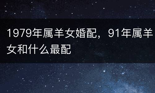 1979年属羊女婚配，91年属羊女和什么最配