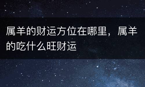 属羊的财运方位在哪里，属羊的吃什么旺财运
