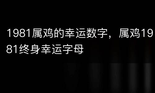 1981属鸡的幸运数字，属鸡1981终身幸运字母