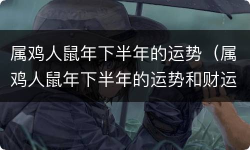 属鸡人鼠年下半年的运势（属鸡人鼠年下半年的运势和财运）
