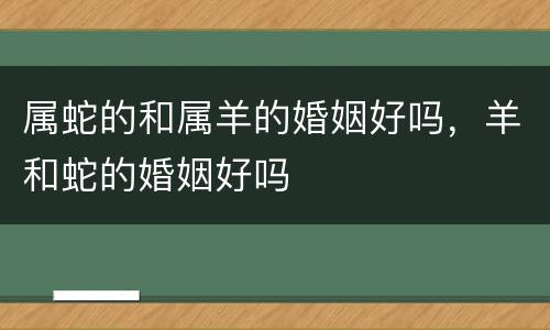 属蛇的和属羊的婚姻好吗，羊和蛇的婚姻好吗