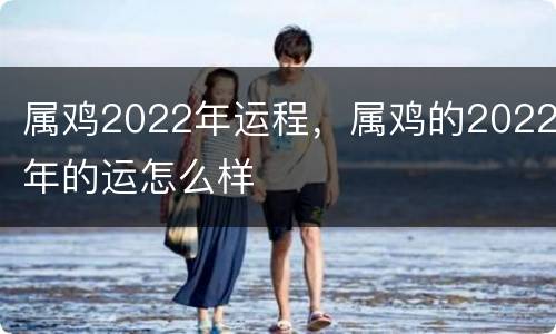 属鸡2022年运程，属鸡的2022年的运怎么样