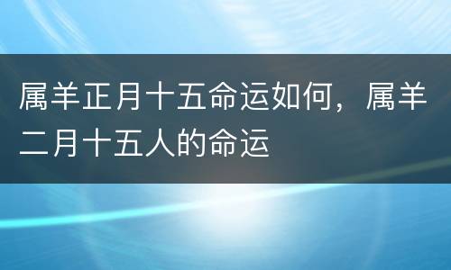属羊正月十五命运如何，属羊二月十五人的命运