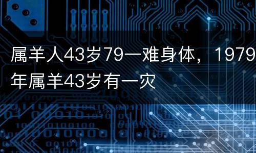 属羊人43岁79一难身体，1979年属羊43岁有一灾