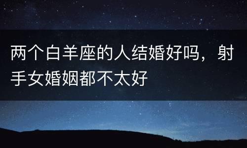 两个白羊座的人结婚好吗，射手女婚姻都不太好