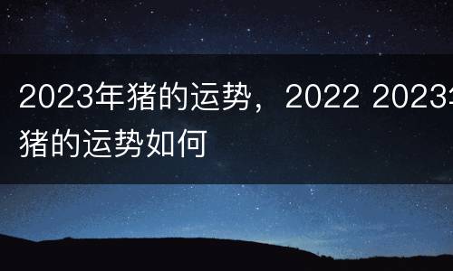 2023年猪的运势，2022 2023年猪的运势如何