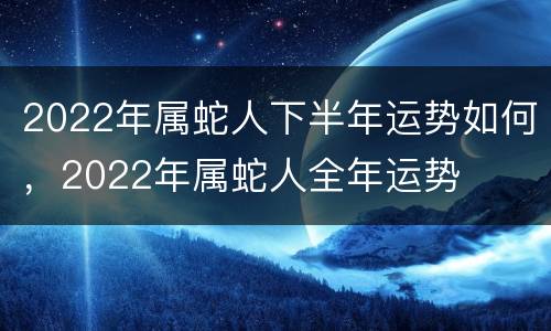 2022年属蛇人下半年运势如何，2022年属蛇人全年运势