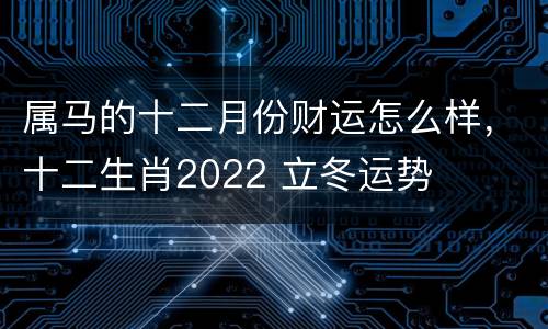 属马的十二月份财运怎么样，十二生肖2022 立冬运势
