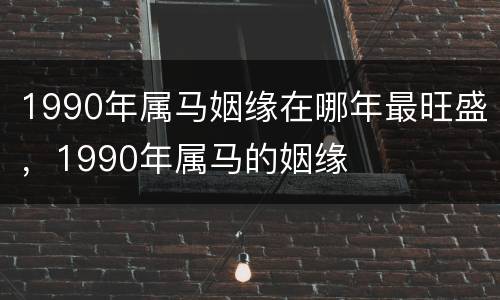 1990年属马姻缘在哪年最旺盛，1990年属马的姻缘