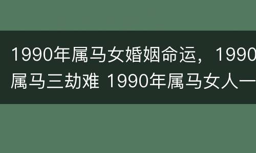 1990年属马女婚姻命运，1990属马三劫难 1990年属马女人一生婚姻