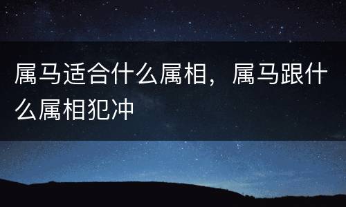 属马适合什么属相，属马跟什么属相犯冲