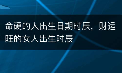 命硬的人出生日期时辰，财运旺的女人出生时辰