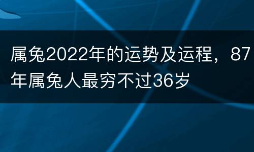 属兔2022年的运势及运程，87年属兔人最穷不过36岁