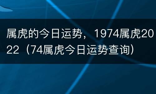 属虎的今日运势，1974属虎2022（74属虎今日运势查询）