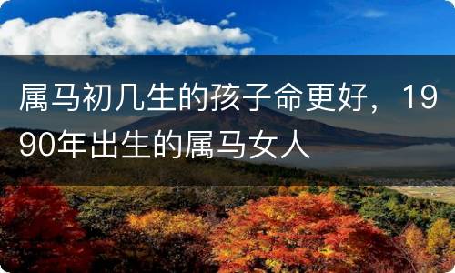 属马初几生的孩子命更好，1990年出生的属马女人