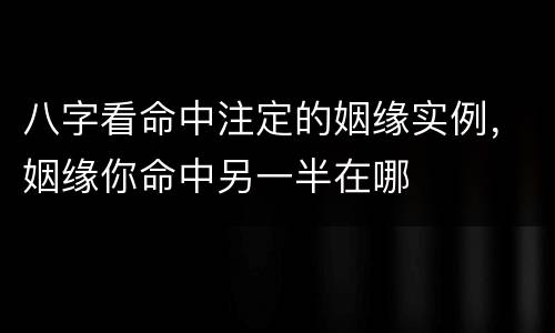 八字看命中注定的姻缘实例，姻缘你命中另一半在哪