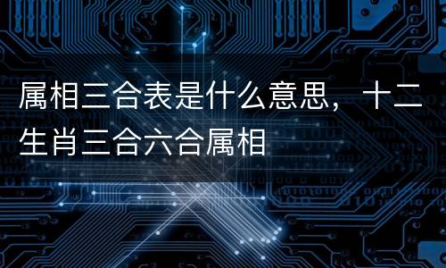 属相三合表是什么意思，十二生肖三合六合属相