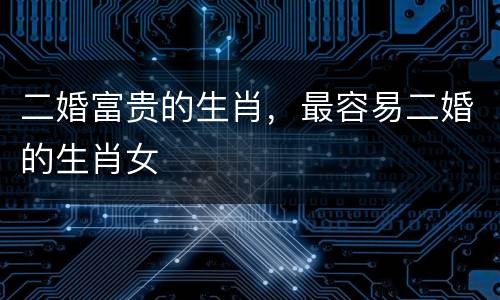 二婚富贵的生肖，最容易二婚的生肖女