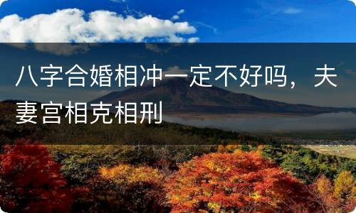 八字合婚相冲一定不好吗，夫妻宫相克相刑