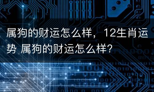 属狗的财运怎么样，12生肖运势 属狗的财运怎么样?