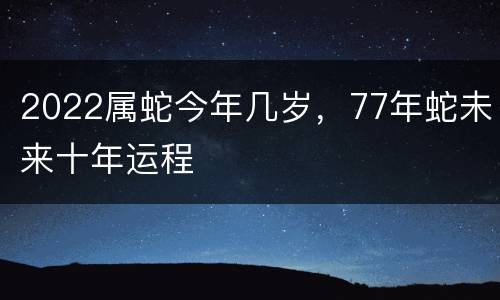 2022属蛇今年几岁，77年蛇未来十年运程