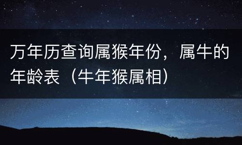 万年历查询属猴年份，属牛的年龄表（牛年猴属相）