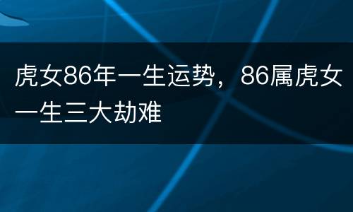 虎女86年一生运势，86属虎女一生三大劫难