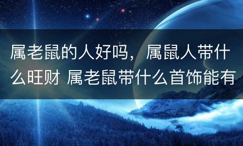 属老鼠的人好吗，属鼠人带什么旺财 属老鼠带什么首饰能有好运