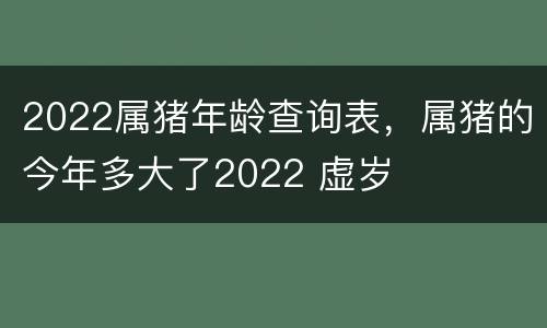 2022属猪年龄查询表，属猪的今年多大了2022 虚岁
