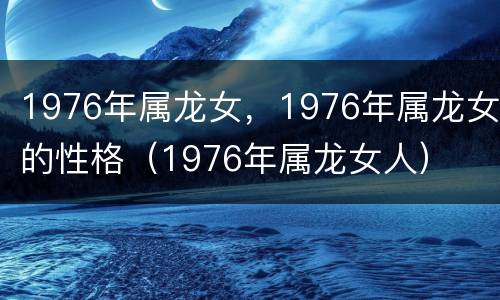 1976年属龙女，1976年属龙女的性格（1976年属龙女人）