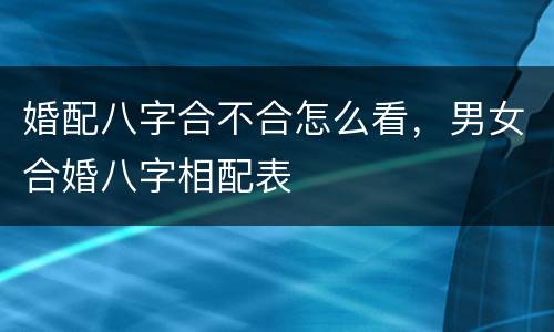 婚配八字合不合怎么看，男女合婚八字相配表