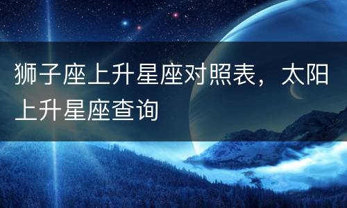 狮子座上升星座对照表，太阳上升星座查询