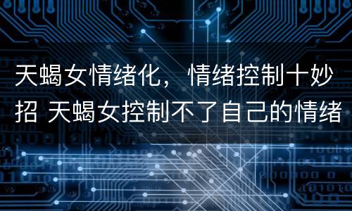 天蝎女情绪化，情绪控制十妙招 天蝎女控制不了自己的情绪