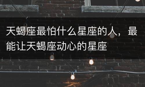 天蝎座最怕什么星座的人，最能让天蝎座动心的星座