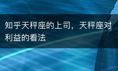 知乎天秤座的上司，天秤座对利益的看法