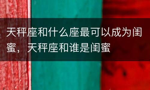 天秤座和什么座最可以成为闺蜜，天秤座和谁是闺蜜