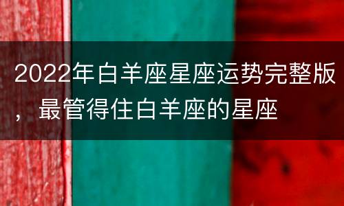 2022年白羊座星座运势完整版，最管得住白羊座的星座