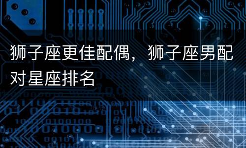 狮子座更佳配偶，狮子座男配对星座排名