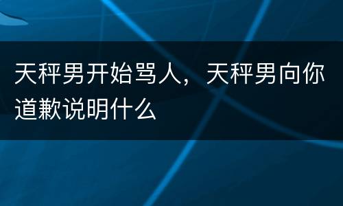 天秤男开始骂人，天秤男向你道歉说明什么