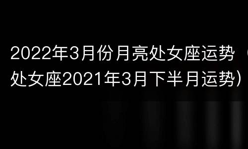 2022年3月份月亮处女座运势（处女座2021年3月下半月运势）
