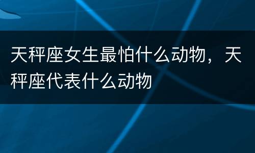 天秤座女生最怕什么动物，天秤座代表什么动物