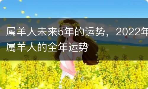 属羊人未来5年的运势，2022年属羊人的全年运势