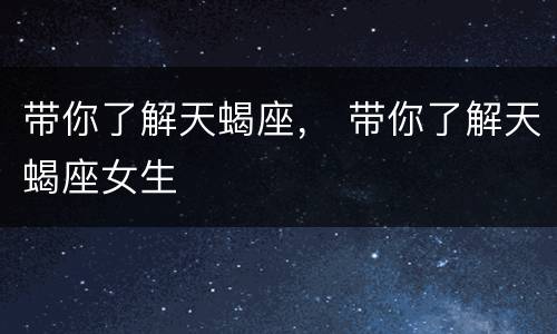 带你了解天蝎座， 带你了解天蝎座女生