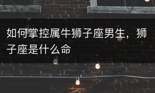 如何掌控属牛狮子座男生，狮子座是什么命