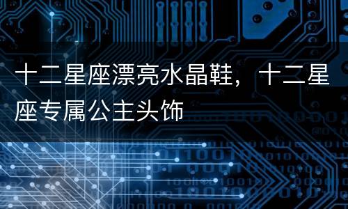 十二星座漂亮水晶鞋，十二星座专属公主头饰