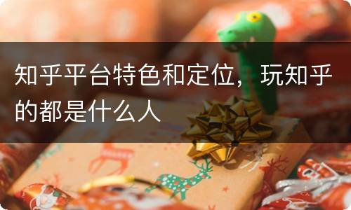 知乎平台特色和定位，玩知乎的都是什么人