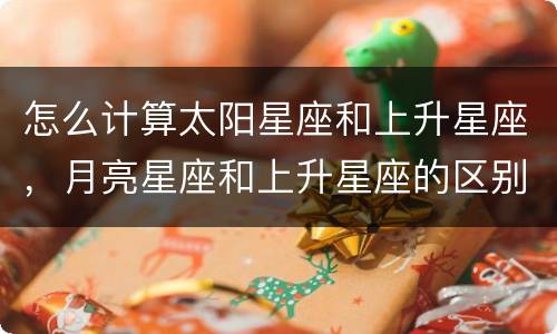 怎么计算太阳星座和上升星座，月亮星座和上升星座的区别